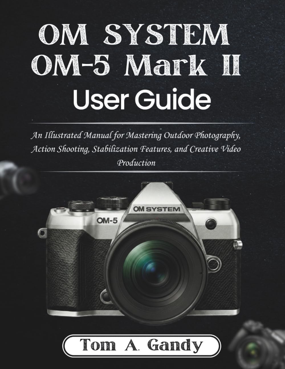 OM SYSTEM OM-5 Mark II User Guide: An Illustrated Manual for Mastering Outdoor Photography, Action Shooting, Stabilization Features, and Creative Video Production - Image 1