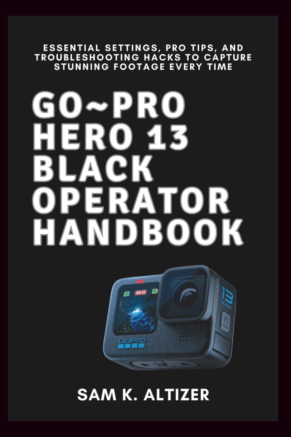 Go~PRO HERO 13 BLACK OPERATOR HANDBOOK: Essential Settings, Pro Tips, and Troubleshooting Hacks to Capture Stunning Footage Every Time - Image 1