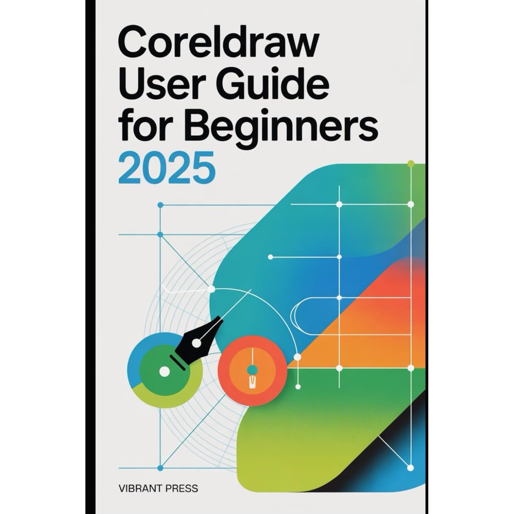 CorelDRAW User Guide for Beginners 2025: Learn, Design, and Create Like a Pro — No Experience Required