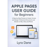Apple Pages User Guide for Beginners: A Step-by-Step Process to Create, Format, and Design Professional Documents and Ebooks on Mac, iPad, and iPhone