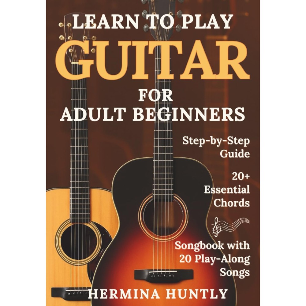Learn to Play Guitar for Adult Beginners: Easy Step-By-Step Lessons To Get Started With Play-Along Guitar Songs And Chords For Beginners