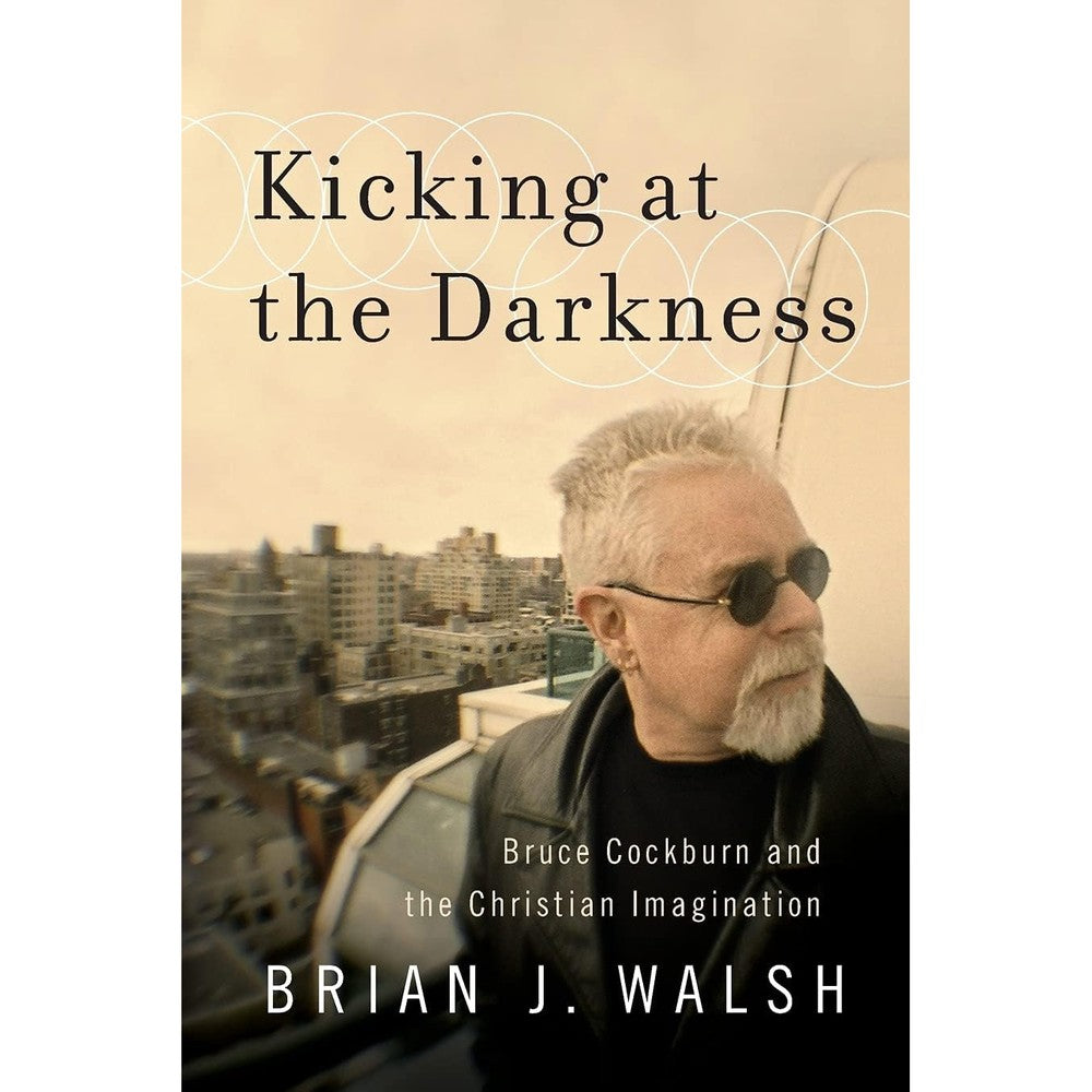 Kicking at the Darkness: Bruce Cockburn And The Christian Imagination
