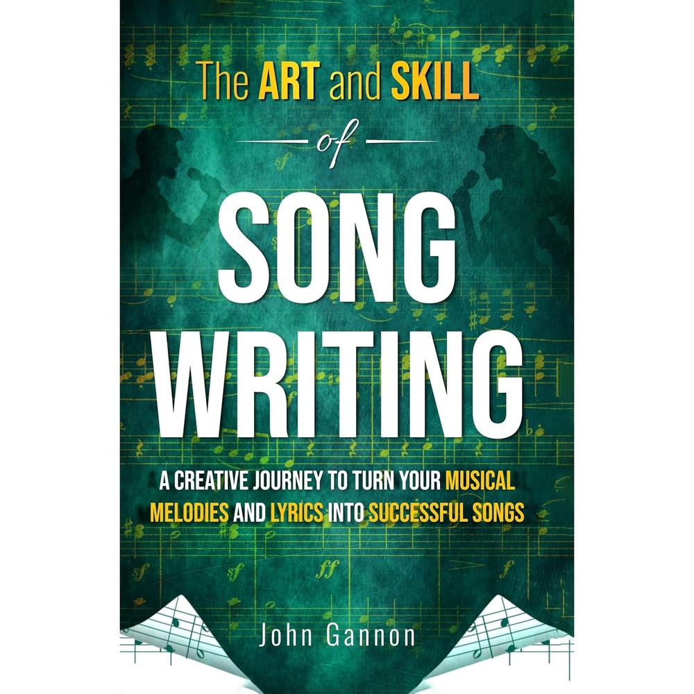 The Art and Skill of Songwriting: A Creative Journey to Turn Your Musical Melodies and Lyrics into Successful Songs
