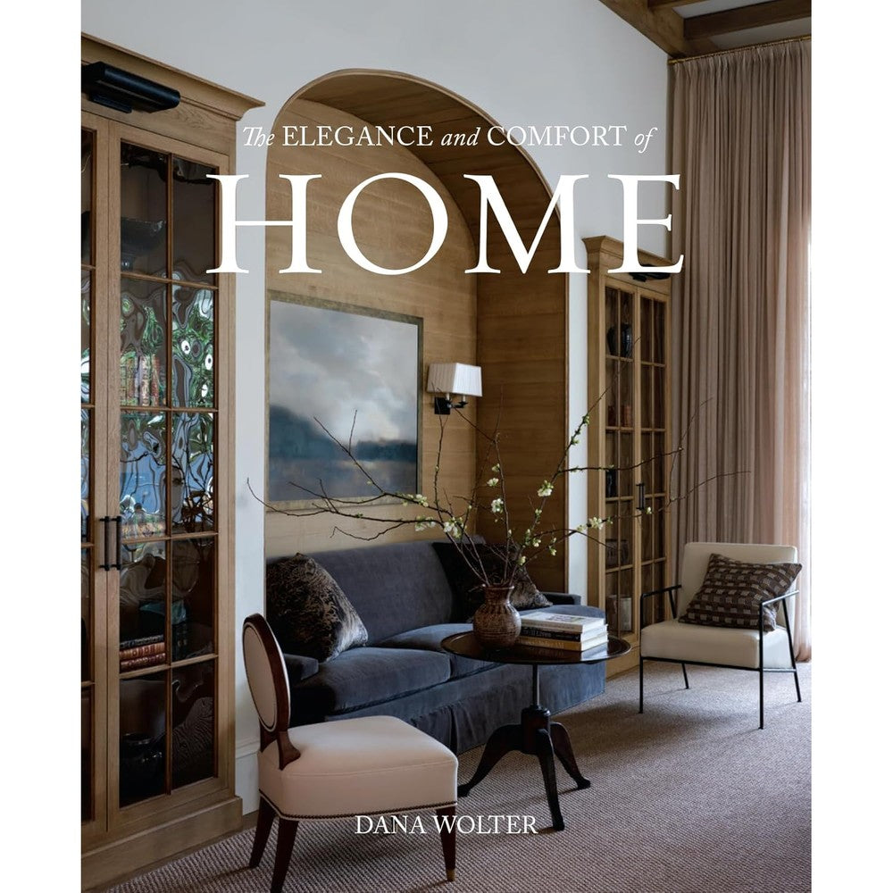 The Elegance And Comfort Of Home By Dana Wolter Hardcover Interior Design Book Published By Gibbs Smith Featuring Refined And Livable Home Spaces