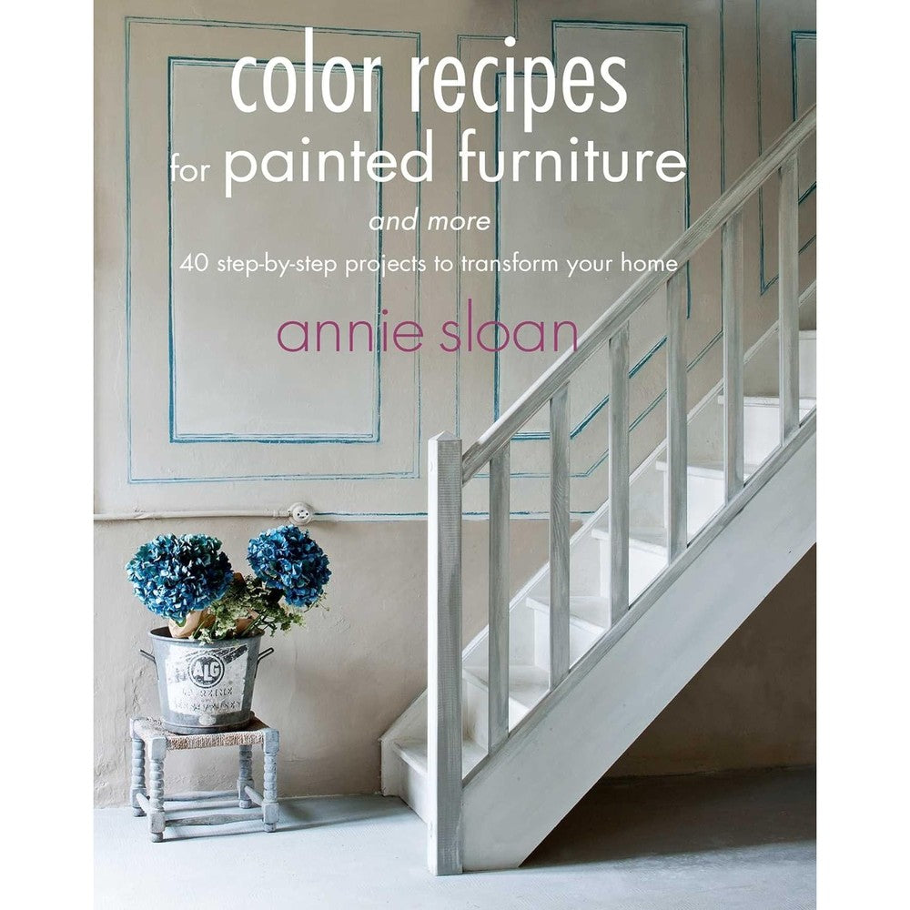 Color Recipes For Painted Furniture And More 40 Step By Step Projects To Transform Your Home By Annie Sloan Paperback Edition