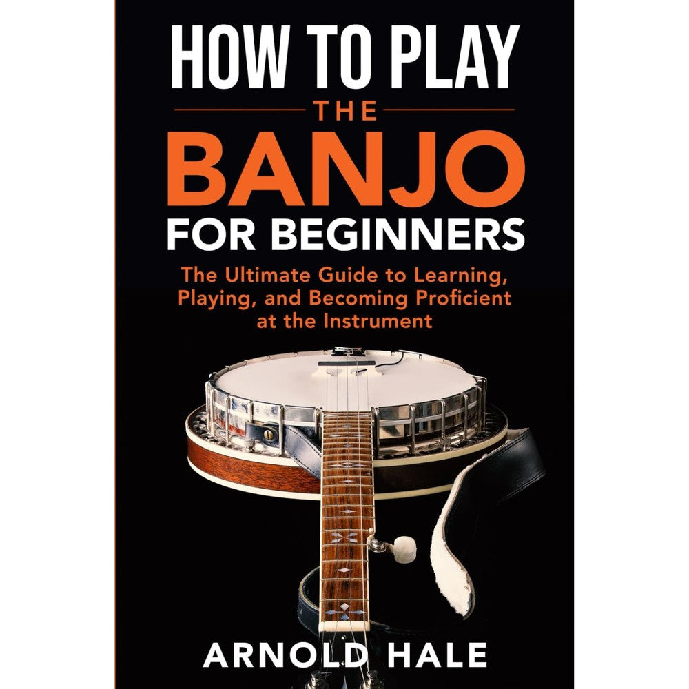 How to Play the Banjo: The Ultimate Guide to Learning, Playing, and Becoming Proficient at the Instrument (Instruments for Beginners)