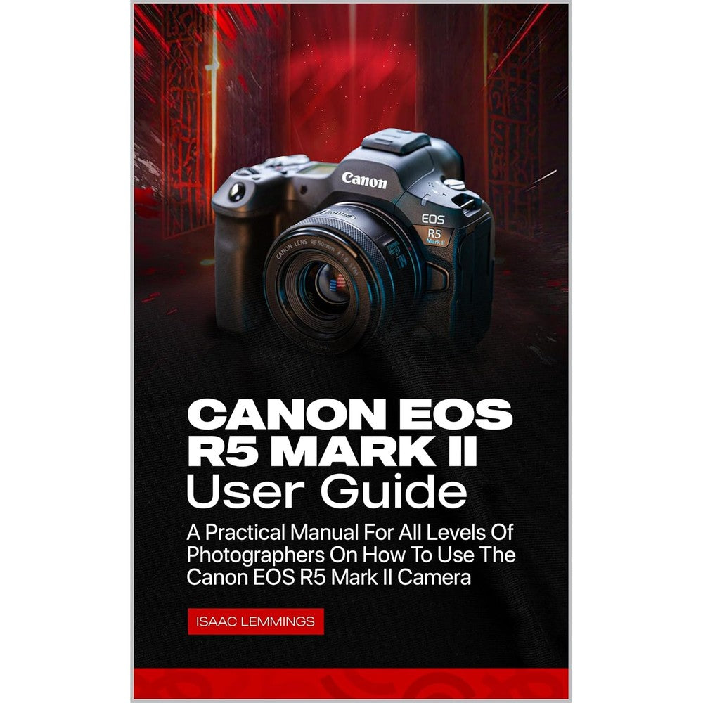 CANON EOS R5 MARK II USER GUIDE: A PRACTICAL MANUAL FOR ALL LEVELS OF PHOTOGRAPHERS ON HOW TO USE THE CANON EOS R5 MARK II CAMERA