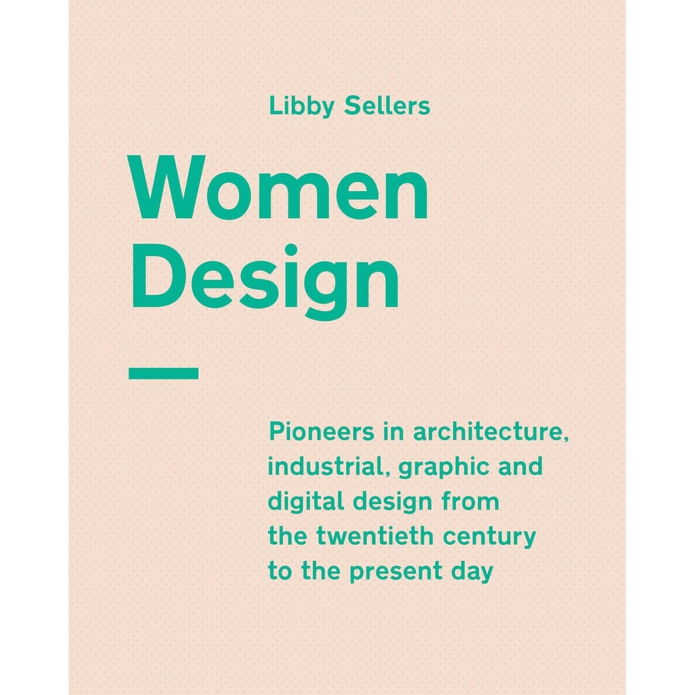 Women Design: Pioneers In Architecture, Industrial, Graphic And Digital Design From The Twentieth Century To The Present Day By Libby Sellers