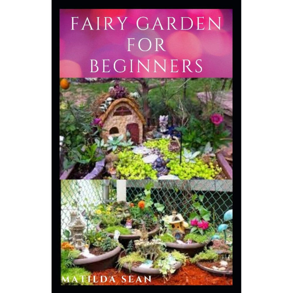 Fairy Garden For Beginners Beginners Guide On How To Create Or Start A Fairy Garden For Home Decoration Paperback Book By Matilda Sean