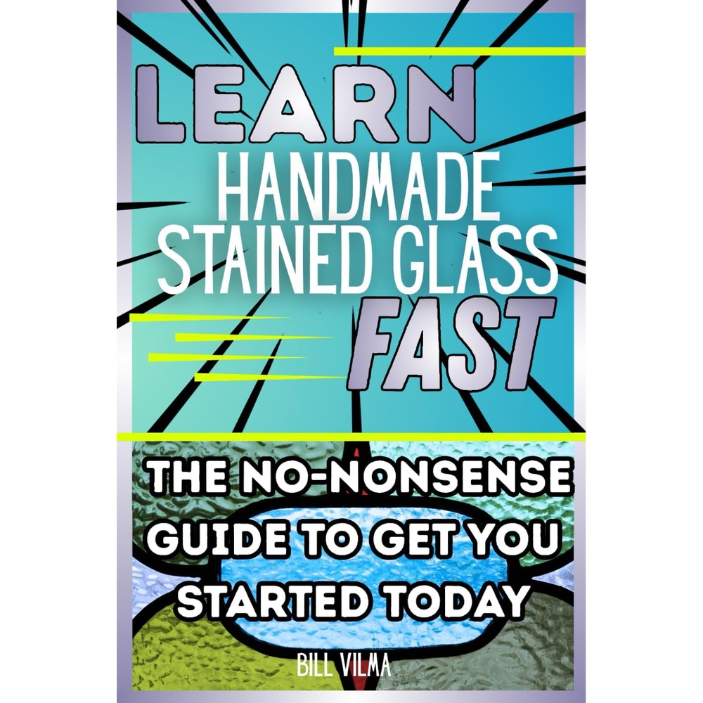 Bill Vilma Learn Handmade Stained Glass Fast The No Nonsense Guide To Get You Started Today Learn Fast Series Kindle Edition