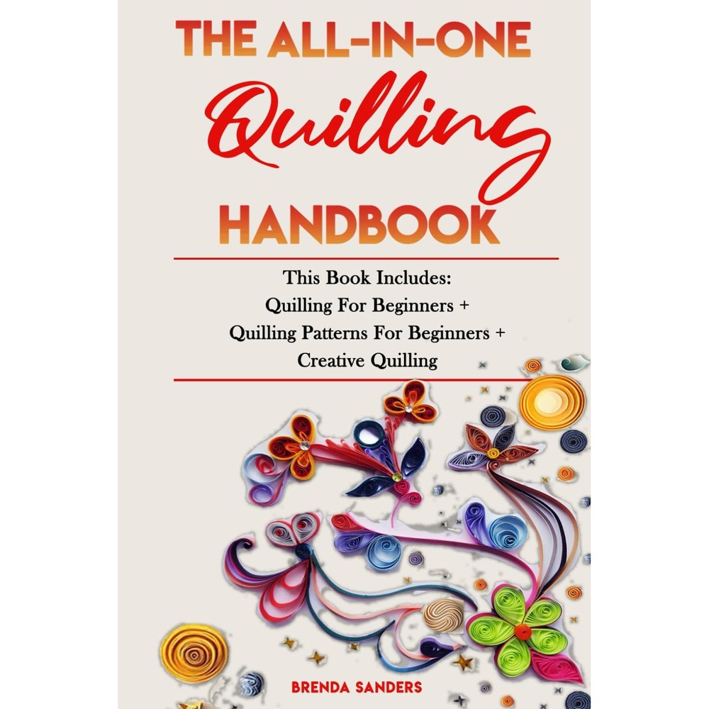 The All-In-One Quilling Handbook This Book Includes Quilling For Beginners And Quilling Patterns For Beginners And Creative Quilling By Brenda Sand...